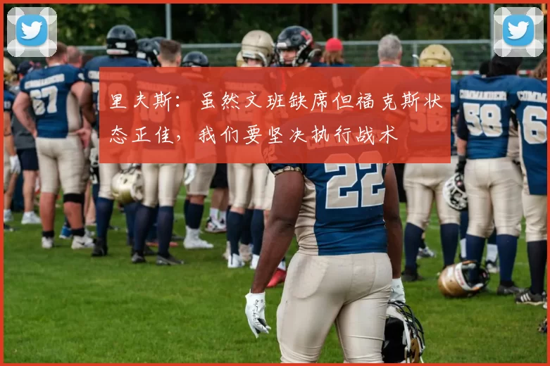 里夫斯：虽然文班缺席但福克斯状态正佳，我们要坚决执行战术