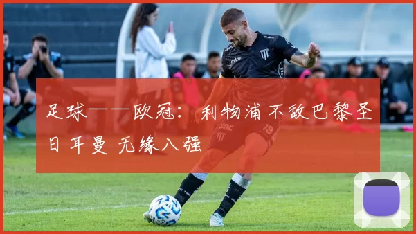 足球——欧冠：利物浦不敌巴黎圣日耳曼 无缘八强