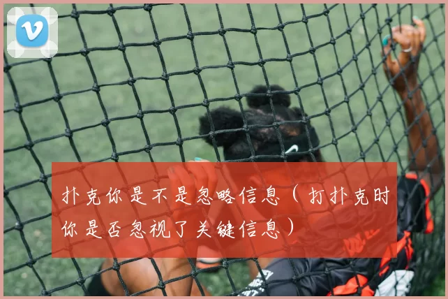 扑克你是不是忽略信息（打扑克时你是否忽视了关键信息）