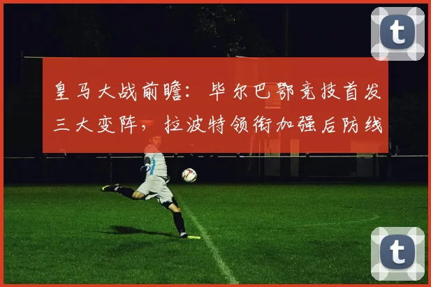 皇马大战前瞻：毕尔巴鄂竞技首发三大变阵，拉波特领衔加强后防线