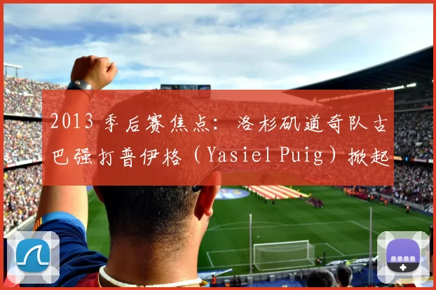 2013 季后赛焦点：洛杉矶道奇队古巴强打普伊格（Yasiel Puig）掀起“疯狂普伊格”旋风