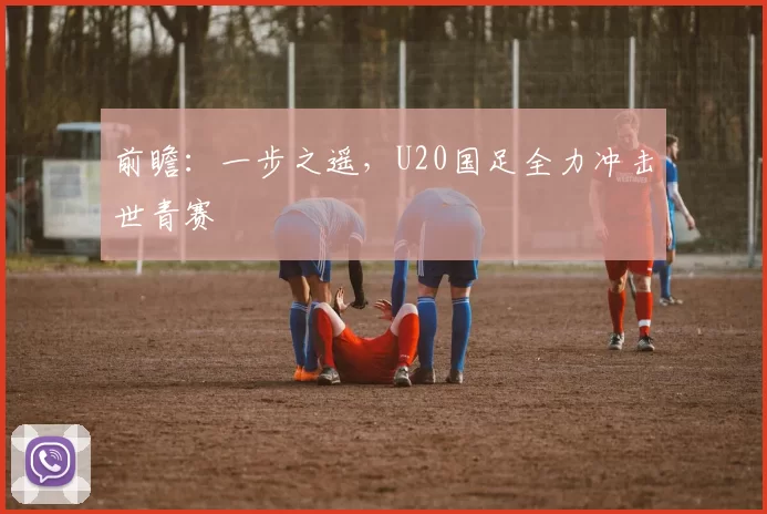 前瞻：一步之遥，U20国足全力冲击世青赛
