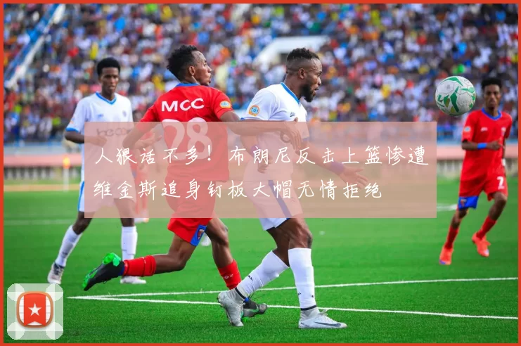 人狠话不多！布朗尼反击上篮惨遭维金斯追身钉板大帽无情拒绝