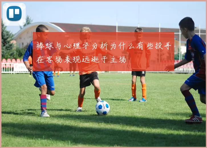 棒球与心理学分析为什么有些投手在客场表现远逊于主场