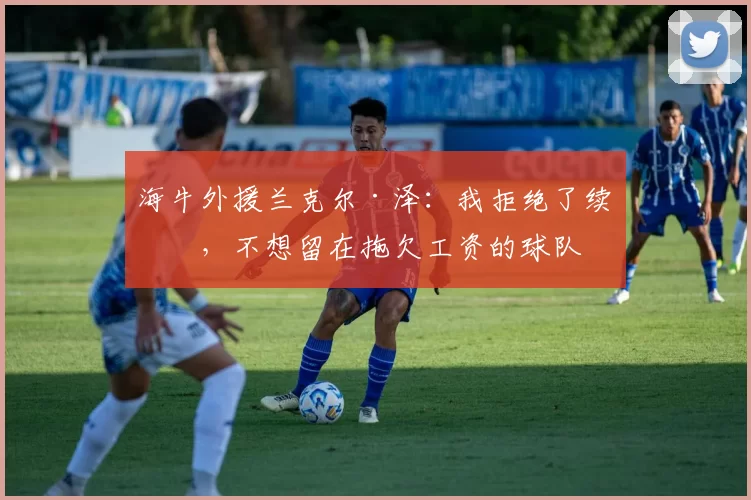 海牛外援兰克尔·泽：我拒绝了续约，不想留在拖欠工资的球队