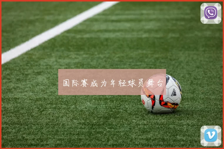 国际赛成为年轻球员舞台
