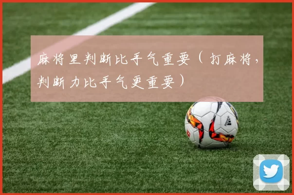 麻将里判断比手气重要（打麻将，判断力比手气更重要）