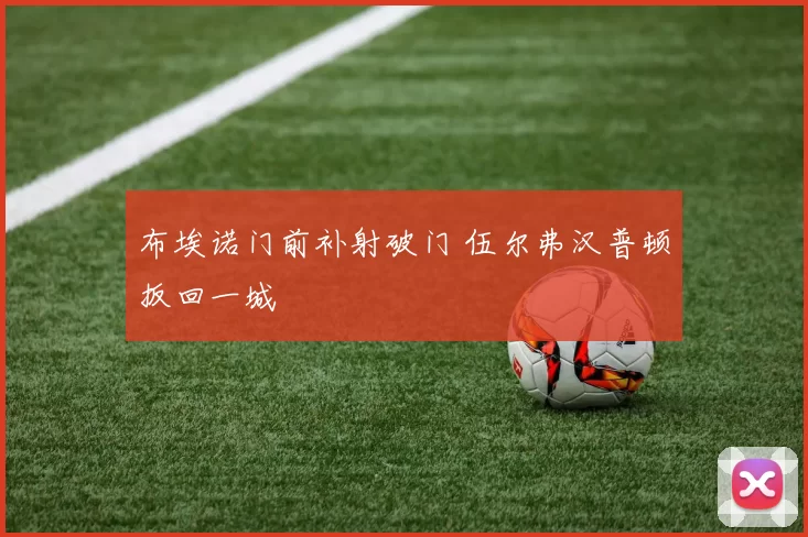 布埃诺门前补射破门 伍尔弗汉普顿扳回一城