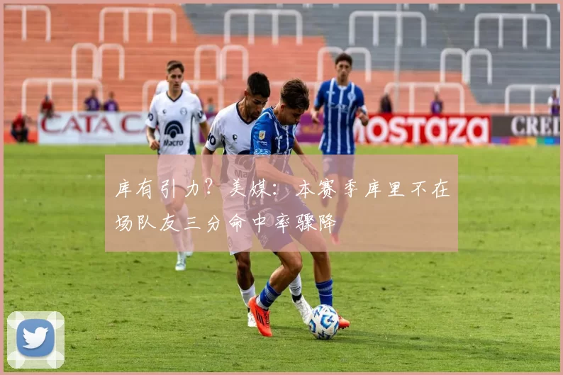 库有引力？美媒：本赛季库里不在场队友三分命中率骤降