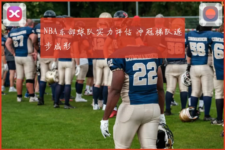 NBA东部球队实力评估 冲冠梯队逐步成形