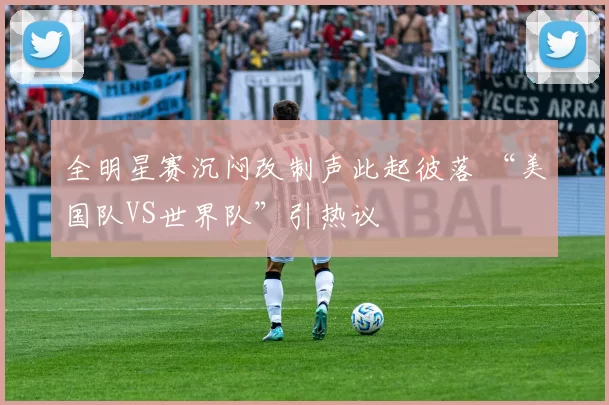 全明星赛沉闷改制声此起彼落 “美国队VS世界队”引热议