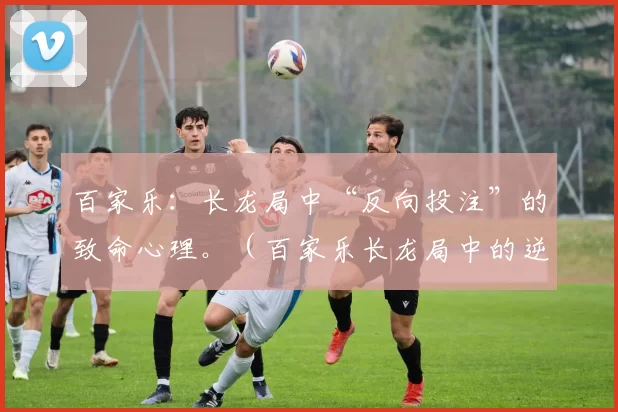 百家乐：长龙局中“反向投注”的致命心理。（百家乐长龙局中的逆向投注心理陷阱）