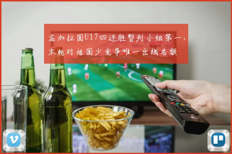 孟加拉国U17四连胜暂列小组第一，末轮对话国少竞争唯一出线名额