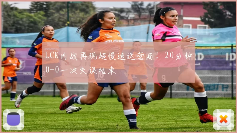 LCK内战再现超慢速运营局！20分钟0-0一次失误结束