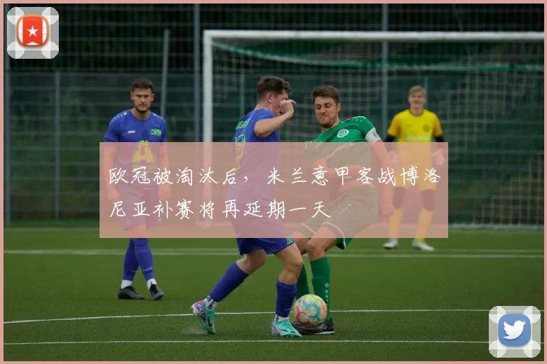 欧冠被淘汰后，米兰意甲客战博洛尼亚补赛将再延期一天
