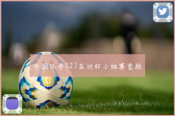 中国队夺U23亚洲杯小组赛首胜