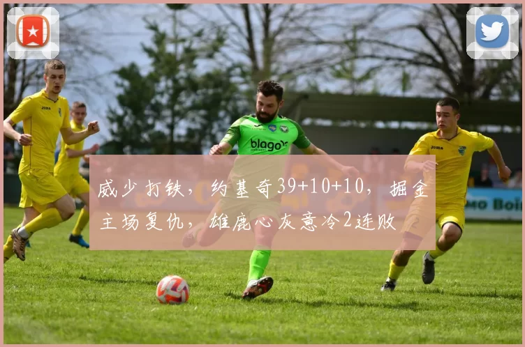 威少打铁，约基奇39+10+10，掘金主场复仇，雄鹿心灰意冷2连败