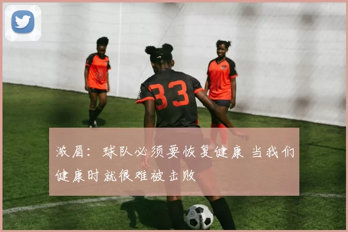 浓眉：球队必须要恢复健康 当我们健康时就很难被击败