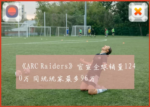 《ARC Raiders》官宣全球销量1240万 同玩玩家最多96万