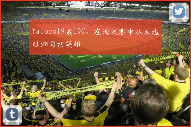 Yatoro19战19C，在淘汰赛中从未选过相同的英雄