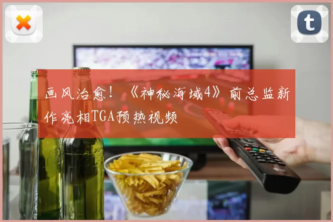 画风治愈！《神秘海域4》前总监新作亮相TGA预热视频