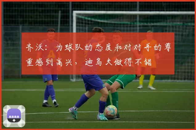 齐沃：为球队的态度和对对手的尊重感到高兴，迪乌夫做得不错