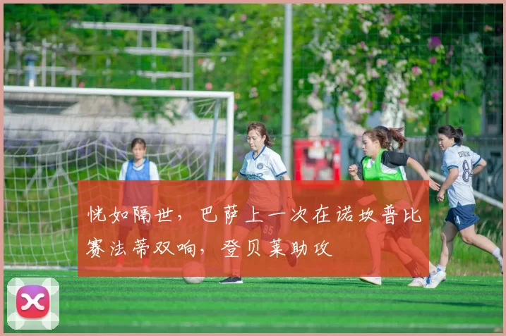 恍如隔世，巴萨上一次在诺坎普比赛法蒂双响，登贝莱助攻