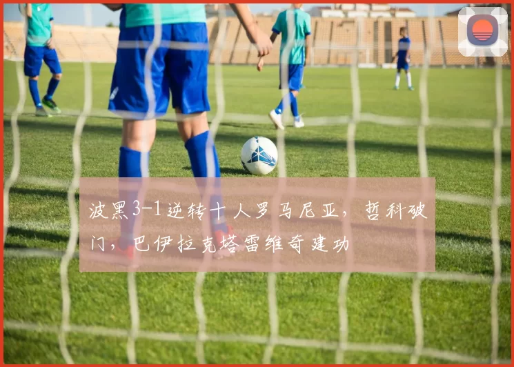 波黑3-1逆转十人罗马尼亚，哲科破门，巴伊拉克塔雷维奇建功