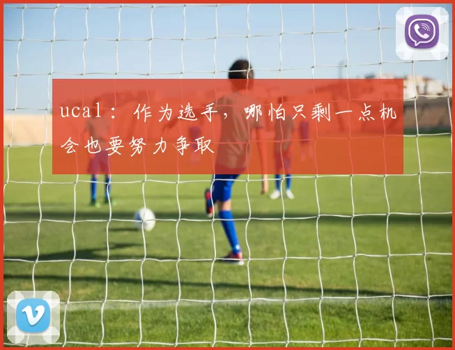 ucal ：作为选手，哪怕只剩一点机会也要努力争取