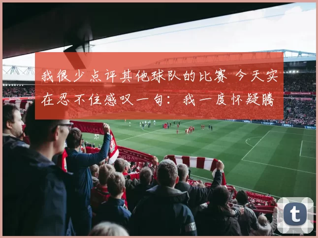 我很少点评其他球队的比赛 今天实在忍不住感叹一句：我一度怀疑腾讯把两个队搞反了