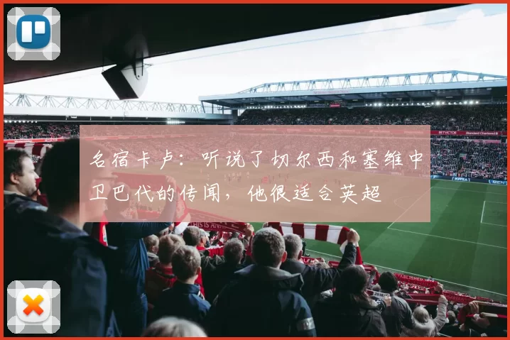 名宿卡卢：听说了切尔西和塞维中卫巴代的传闻，他很适合英超