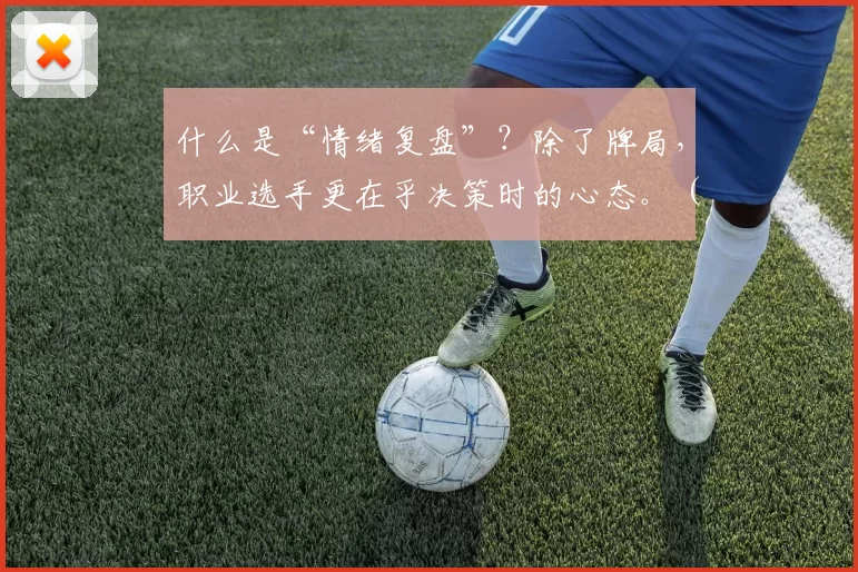 什么是“情绪复盘”？除了牌局，职业选手更在乎决策时的心态。（职业选手眼中的情绪复盘：比起牌局，更重要的是决策当下的心态）