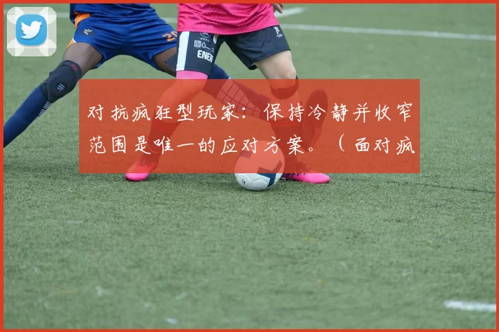 对抗疯狂型玩家：保持冷静并收窄范围是唯一的应对方案。（面对疯狂型玩家：冷静应对并收紧范围才是唯一解）