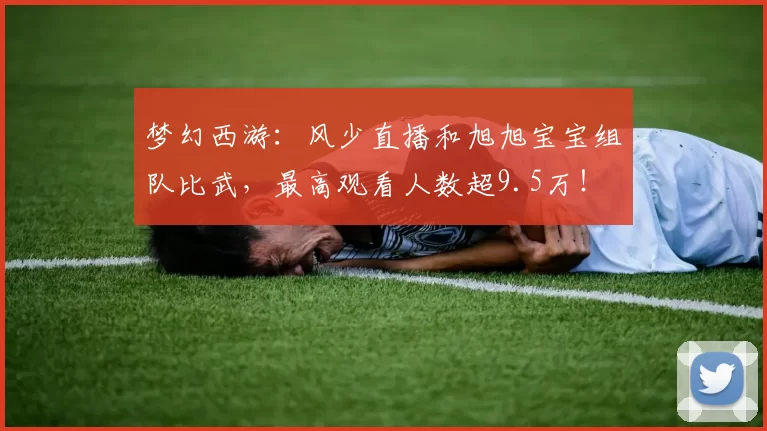 梦幻西游：风少直播和旭旭宝宝组队比武，最高观看人数超9.5万！
