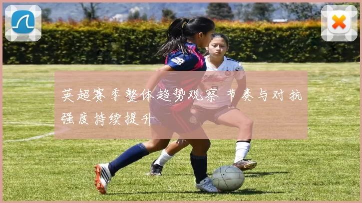 英超赛季整体趋势观察 节奏与对抗强度持续提升