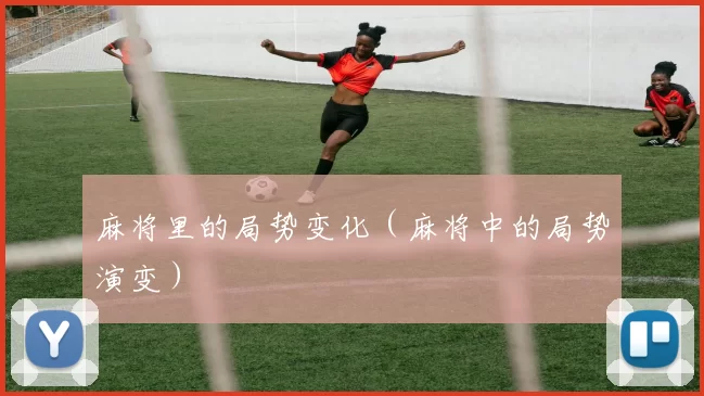 麻将里的局势变化（麻将中的局势演变）