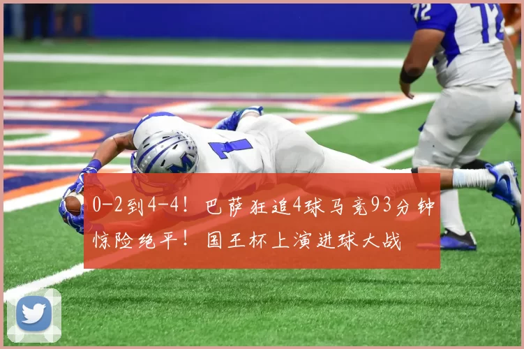 0-2到4-4！巴萨狂追4球马竞93分钟惊险绝平！国王杯上演进球大战